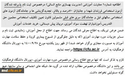 اطلاعیه شماره1 معاونت آموزشی )مدیریت بهسازی منابع انسانی( درخصوص ثبت نام پذیرفته شدگان 
آزمون استخدامی فرزندان شهدا و جانبازان 07درصد و بالاتر، تجدیدگزینشی ها و جاماندگان آزمون های 
استخدامی سالهای قبل و جاماندگان سری های قبلی مشمولین قانون تعیین تکلیف استخدامی معلمین حق 
التدریس،آموزشیاران نهضت سواد آموزی، مربیان پیش دبستانی، خرید خدمات آموزش